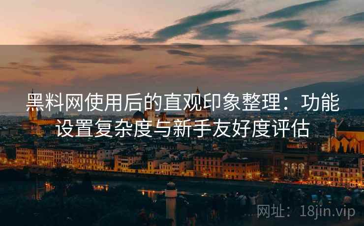 黑料网使用后的直观印象整理：功能设置复杂度与新手友好度评估