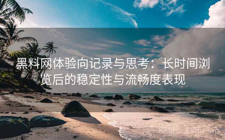 黑料网体验向记录与思考:长时间浏览后的稳定性与流畅度表现 黑料网体验向记录与思考:长时间浏览后的稳定性与流畅度表现