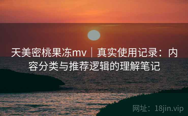 天美密桃果冻mv｜真实使用记录：内容分类与推荐逻辑的理解笔记