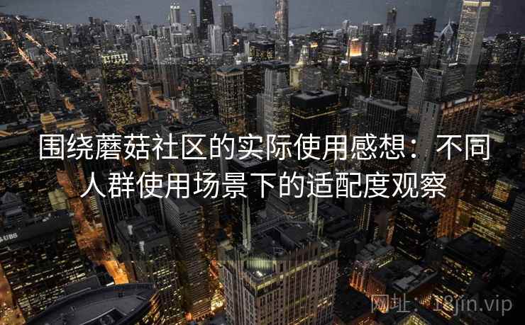 围绕蘑菇社区的实际使用感想：不同人群使用场景下的适配度观察