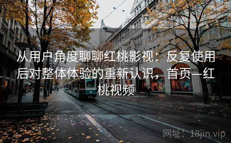 从用户角度聊聊红桃影视：反复使用后对整体体验的重新认识，首页—红桃视频