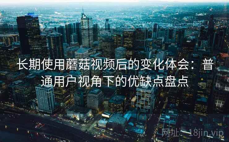 长期使用蘑菇视频后的变化体会:普通用户视角下的优缺点盘点 长期使用蘑菇视频后的变化体会:普通用户视角下的优缺点盘点