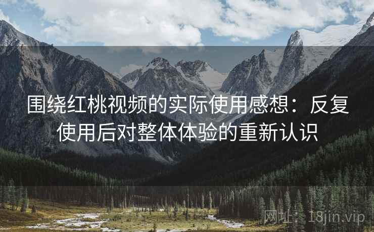 围绕红桃视频的实际使用感想:反复使用后对整体体验的重新认识 围绕红桃视频的实际使用感想:反复使用后对整体体验的重新认识