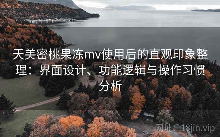 天美密桃果冻mv使用后的直观印象整理：界面设计、功能逻辑与操作习惯分析