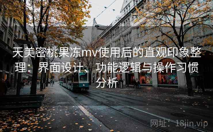 天美密桃果冻mv使用后的直观印象整理:界面设计、功能逻辑与操作习惯分析 天美密桃果冻mv使用后的直观印象整理:界面设计、功能逻辑与操作习惯分析