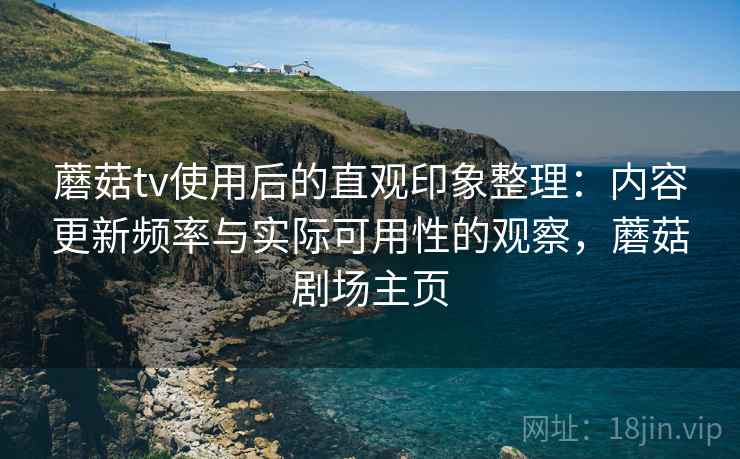 蘑菇tv使用后的直观印象整理：内容更新频率与实际可用性的观察，蘑菇剧场主页