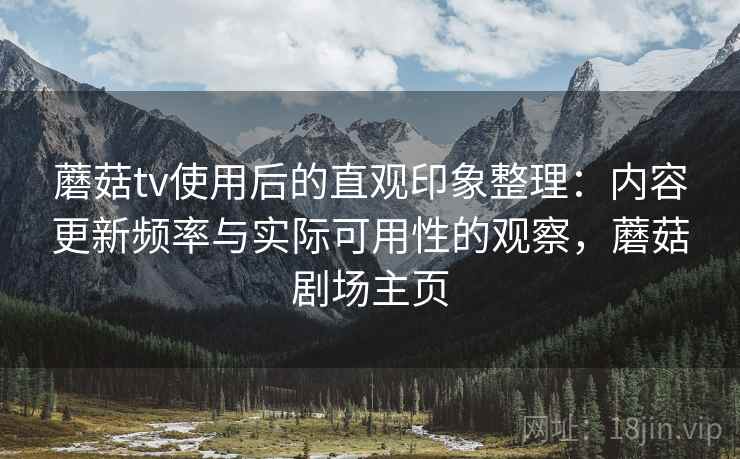 蘑菇tv使用后的直观印象整理：内容更新频率与实际可用性的观察，蘑菇剧场主页