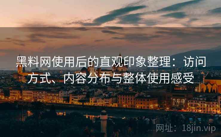 黑料网使用后的直观印象整理：访问方式、内容分布与整体使用感受