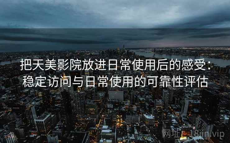 把天美影院放进日常使用后的感受：稳定访问与日常使用的可靠性评估