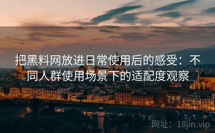 把黑料网放进日常使用后的感受:不同人群使用场景下的适配度观察 把黑料网放进日常使用后的感受:不同人群使用场景下的适配度观察