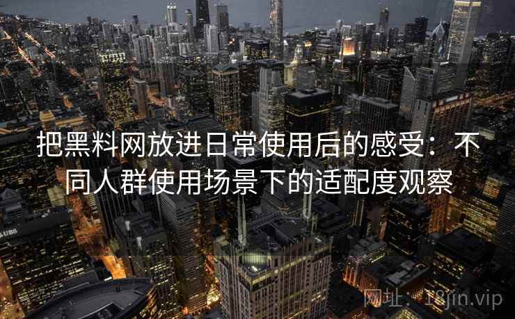把黑料网放进日常使用后的感受：不同人群使用场景下的适配度观察